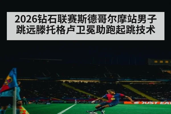 2026钻石联赛斯德哥尔摩站男子跳远滕托格卢卫冕助跑起跳技术
