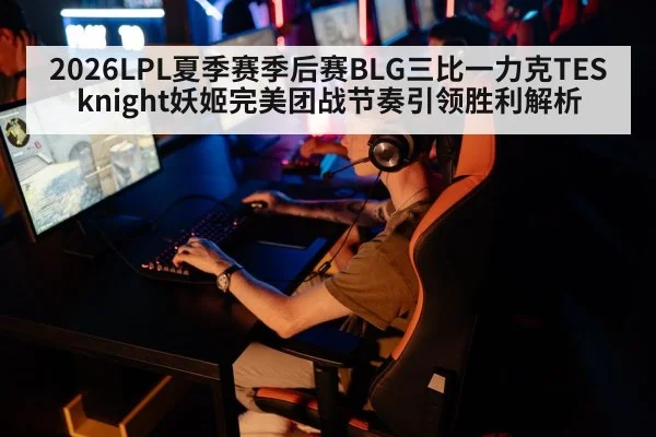 2026LPL夏季赛季后赛BLG三比一力克TES knight妖姬完美团战节奏引领胜利解析