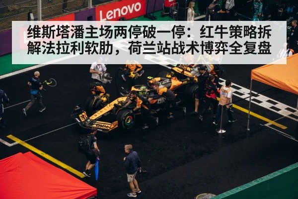 维斯塔潘主场两停破一停：红牛策略拆解法拉利软肋，荷兰站战术博弈全复盘