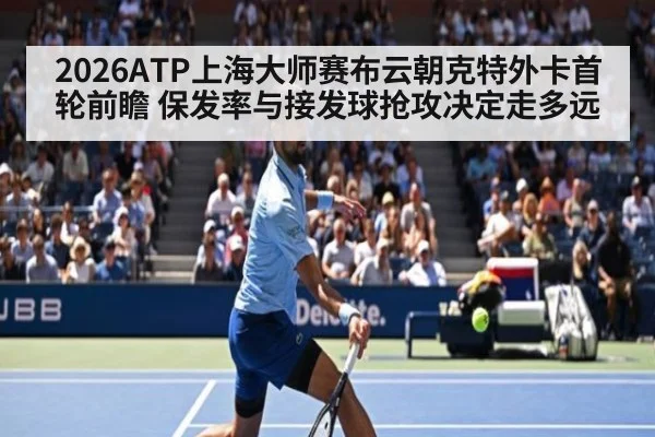 2026ATP上海大师赛布云朝克特外卡首轮前瞻 保发率与接发球抢攻决定走多远
