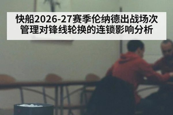 快船2026-27赛季伦纳德出战场次管理对锋线轮换的连锁影响分析